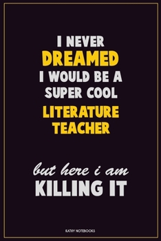 I Never Dreamed I would Be A Super Cool literature teacher But Here I Am Killing It: Career Motivational Quotes 6x9 120 Pages Blank Lined Notebook Journal