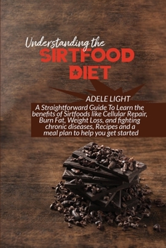 Understanding the Sirtfood Diet: A Straightforward Guide To Learn the benefits of Sirtfoods like Cellular Repair, Burn Fat, Weight Loss, and fighting ... and a meal plan to help you get started