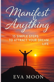 Manifest Anything: 15 Simple Steps to Attract Your Dream Life: Unlock the Secrets of the Universe and Turn Your Dreams Into Reality in Just 15 Powerful, Easy-to-Follow Steps