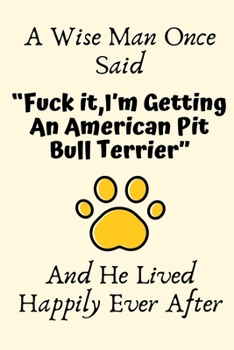 Paperback A Wise Man Once Said "Fuck it, I'm Getting An American Pit Bull Terrier" And He Lived Happily Ever After: American Pit Bull Terrier Gifts for Men, Ame Book