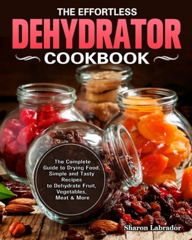Paperback The Effortless Dehydrator Cookbook: The Complete Guide to Drying Food, Simple and Tasty Recipes to Dehydrate Fruit, Vegetables, Meat & More Book