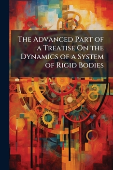 Paperback The Advanced Part of a Treatise On the Dynamics of a System of Rigid Bodies: Being Part Ii. of a Treatise On the Whole Subject Book
