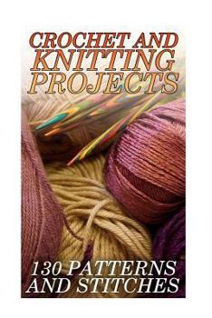 Paperback Crochet And Knitting Projects: 130 Patterns and Stitches: (Crochet Patterns, Crochet Stitches) Book