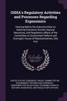 Osha's Regulatory Activities and Processes Regarding Ergonomics: Hearing Before the Subcommittee on National Economic Growth, Natural Resources, and Regulatory Affairs of the Committee on Government R