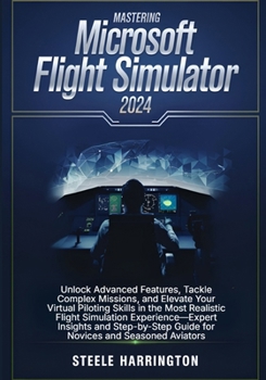 Paperback Mastering Microsoft Flight Simulator: Unlock Advanced Features, Tackle Complex Missions, and Elevate Your Virtual Piloting Skills in the Most Realisti Book