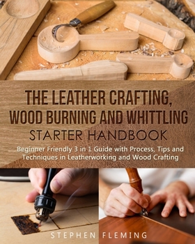 Paperback The Leather Crafting, Wood Burning and Whittling Starter Handbook: Beginner Friendly 3 in 1 Guide with Process, Tips and Techniques in Leatherworking Book