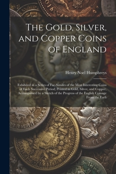 Paperback The Gold, Silver, and Copper Coins of England: Exhibited in a Series of Fac-Similes of the Most Interesting Coins of Each Successive Period; Printed i Book