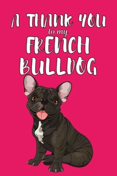 A Thank You To My French Bulldog: Perfect Gratitude Journal For All Dog Owner To Cultivate Happiness