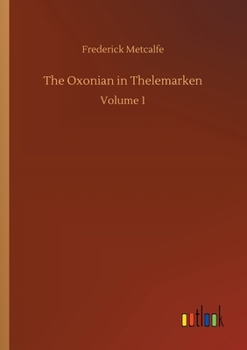 The Oxonian in Thelemarken; or, Notes of Travel in Southwestern Norway in the Summers of 1856 and 1857. With Glances at the Legendary Lore of That District; Volume 1