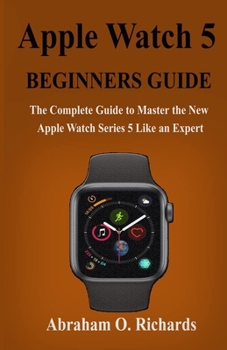 APPLE WATCH SERIES 5 BEGINNERS GUIDE: The Complete Guide to Master the New Apple Watch Series 5 Like an Expert