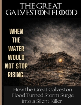 The Great Galveston Flood: WHEN THE WATER WOULD NOT STOP RISING. How the Great Galveston Flood Turned Storm Surge into a Silent Killer and Transformed Streets into Graves.