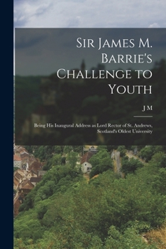 Paperback Sir James M. Barrie's Challenge to Youth: Being his Inaugural Address as Lord Rector of St. Andrews, Scotland's Oldest University Book