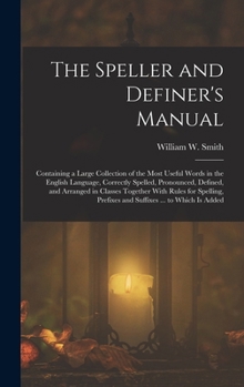 Hardcover The Speller and Definer's Manual: Containing a Large Collection of the Most Useful Words in the English Language, Correctly Spelled, Pronounced, Defin Book