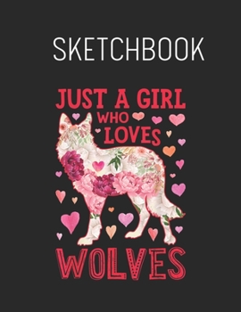 Sketchbook: Just A Girl Who Loves Wolves Funny Wolf Silhouette Flower Spring Flowers - Leaves Blank Sketchbook Blank White Pages for Drawing - ... 110 Pages Cute Flower Professional Business