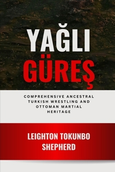 Yagli Güres: Comprehensive Ancestral Turkish Wrestling and Ottoman Martial Heritage: Ritualistic Sacred Oil Combat and Warrior Spiritual Traditions ... the World: From Ancient Times to Today)