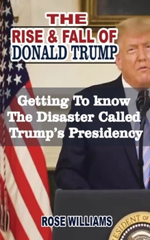 Paperback The Rise and Fall Of Donald Trump: Getting To Know The Disaster Called Trump's Presidency Book