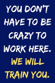 You Don't Have to Be Crazy To Work Here. We Will Train You.: Funny Notebook Gift for Coworker 6"x9" 120 Lined Pages