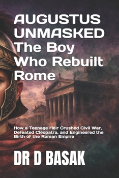 AUGUSTUS UNMASKED The Boy Who Rebuilt Rome: How a Teenage Heir Crushed Civil War, Defeated Cleopatra, and Engineered the Birth of the Roman Empire (The Complete World of Ancient Civilizations)