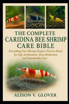 THE COMPLETE CARIDINA BEE SHRIMP CARE BIBLE: Everything New Shrimp Keepers Need to Know for Safe Acclimation, Stress Reduction, and Sustainable Care