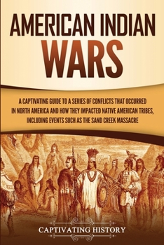 American Indian Wars : A Captivating Guide to a Series of Conflicts That Occurred in North America and How They Impacted Native American Tribes, Including Events Such As the Sand Creek Massacre