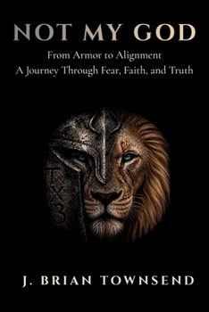 Not My God: From Armor to Alignment — One Man's Journey Through Fear, Faith, and Truth