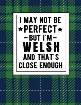 I May Not Be Perfect But I'm Welsh And That's Close Enough: Funny Notebook Welsh Heritage 100 Pages 8.5x11 Welsh Tartan Plaid Notebook Wales Gifts