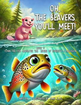 Oh the Beavers You'll Meet!: Book One: Flinn the Fish Navigates the Rivers of Diversity & Inclusion
