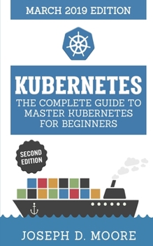 Paperback Kubernetes: The Complete Guide To Master Kubernetes For Beginners (March 2019 Edition) - Second Edition Book