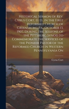 Hardcover Historical Sermon of Rev. Cyrus Cort, D. D., in the First Reformed Church of Greensburg, Pa., October 13, 1907, During the Sessions of the Pittsburg S Book