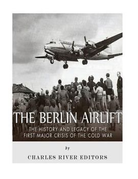 The Berlin Airlift: The History and Legacy of the First Major Crisis of the Cold War
