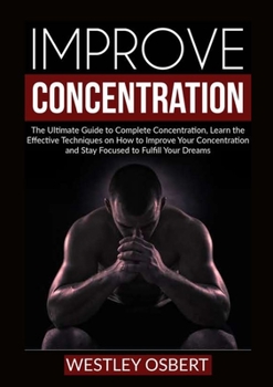 Paperback Improve Concentration: The Ultimate Guide to Complete Concentration, Learn the Effective Techniques on How to Improve Your Concentration and Book