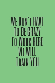 You Don't have to Be Crazy to Work Here We Will Train You journal: Lined journal for Women and men and girls 120 pages 6 x 9 letter size