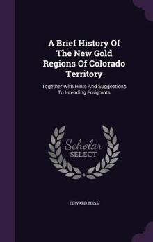 Hardcover A Brief History Of The New Gold Regions Of Colorado Territory: Together With Hints And Suggestions To Intending Emigrants Book