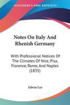 Notes On Italy And Rhenish Germany: With Professional Notices Of The Climates Of Nice, Pisa, Florence, Rome, And Naples