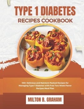 TYPE 1 DIABETES RECIPES COOKBOOK: 100+ Delicious and Nutrient-Packed Recipes for Managing Type 1 Diabetes with Free Two Week Flavor Recipes Meal Plan