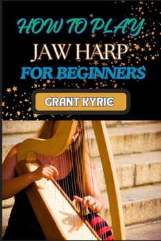 HOW TO PLAY JAW HARP FOR BEGINNERS: Essential Techniques, Practice Exercises, And Mastering Traditional Chinese Music With Easy-To-Follow Steps