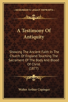 A Testimony Of Antiquity: Showing The Ancient Faith In The Church Of England Touching The Sacrament Of The Body And Blood Of Christ