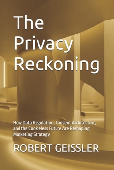 The Privacy Reckoning: How Data Regulation, Consent Architecture, and the Cookieless Future Are Reshaping Marketing Strategy (Marketing in the Age of AI)