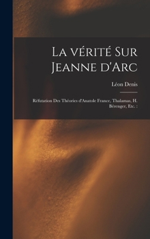 La V�rit� Sur Jeanne d'Arc: R�futation Des Th�ories d'Anatole France, Thalamas, H. B�renger, Etc.: