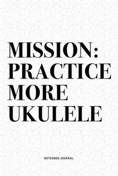 Mission: Practice More Ukulele: A 6x9 Inch Diary Notebook Journal With A Bold Text Font Slogan On A Matte Cover and 120 Blank Lined Pages Makes A Great Alternative To A Card