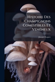 Histoire Des Champignons Comestibles Et Vénéneux: Où L'on Expose Leurs Caractères Distinctifs, Leurs Propriétés Alimentaires Et Économiques, Leurs ... Garantir Ou D'y Remédier