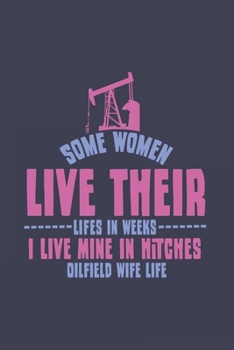 Some Women Live Their Lifes In Weeks I Live Mine In Hitches Oilfield Wife Life: Love Journal | Notebook | Workbook For Offshore And Oil-Rig Fan - 6x9 - 120 Dot Grid Pages