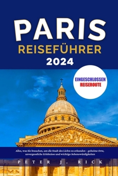 PARIS REISEFÜHRER 2024: Alles, was Sie brauchen, um die Stadt des Lichts zu erkunden – geheime Orte, unvergessliche Erlebnisse und wichtige Sehenswürdigkeiten (German Edition)