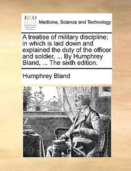 A treatise of military discipline; in which is laid down and explained the duty of the officer and soldier, ... By Humphrey Bland, ... The sixth edition.