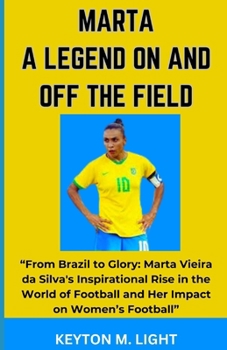 MARTA A LEGEND ON AND OFF THE FIELD: “From Brazil to Glory: Marta Vieira da Silva's Inspirational Rise in the World of Football and Her Impact on Women’s Football” B0CP3NSS9J Book Cover