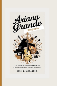ARIANA GRANDE BIOGRAPHY: The Power of Resilience and Talent: A Journey Through Music, Love, and Self-Discovery
