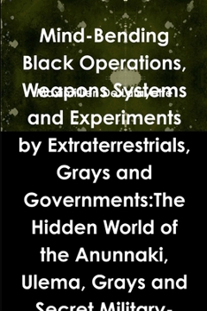 Mind-Bending Black Operations, Weapons Systems and Experiments by Extraterrestrials, Grays and Governments: The Hidden World of the Anunnaki, Ulema, ... Earth, Underwater and in Space. 4th Edition