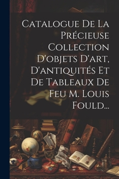 Paperback Catalogue De La Précieuse Collection D'objets D'art, D'antiquités Et De Tableaux De Feu M. Louis Fould... [French] Book