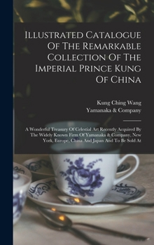 Illustrated Catalogue Of The Remarkable Collection Of The Imperial Prince Kung Of China: A Wonderful Treasury Of Celestial Art Recently Acquired By ... Europe, China And Japan And To Be Sold At