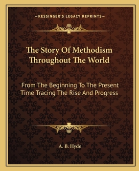 The Story of Methodism Throughout the World: From the Beginning to the Present Time ... Giving an Account of Its Various Influences and Institutions of To-day
